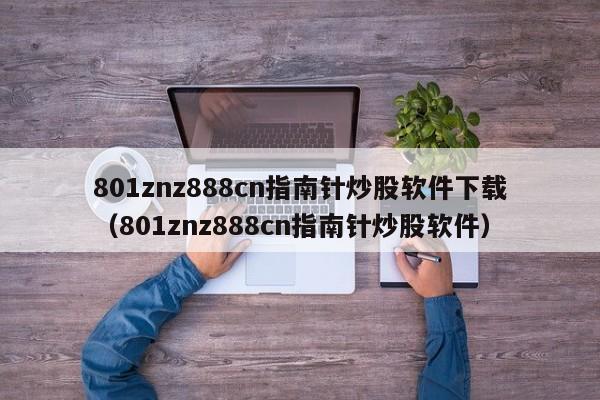 801znz888cn指南针炒股软件下载（801znz888cn指南针炒股软件）-第1张图片-科灵网