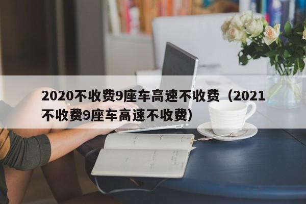 2020不收费9座车高速不收费（2021不收费9座车高速不收费）-第1张图片-科灵网