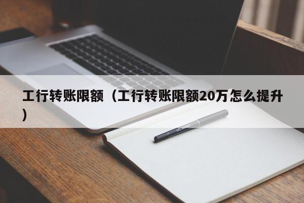 工行转账限额（工行转账限额20万怎么提升）-第1张图片-科灵网