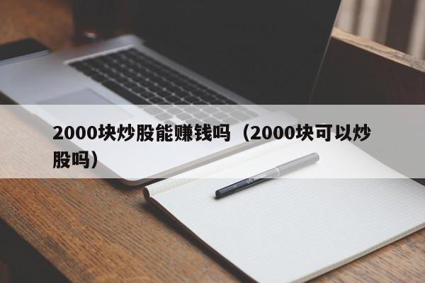 2000块炒股能赚钱吗（2000块可以炒股吗）-第1张图片-科灵网