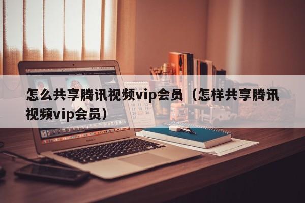 怎么共享腾讯视频vip会员（怎样共享腾讯视频vip会员）-第1张图片-科灵网