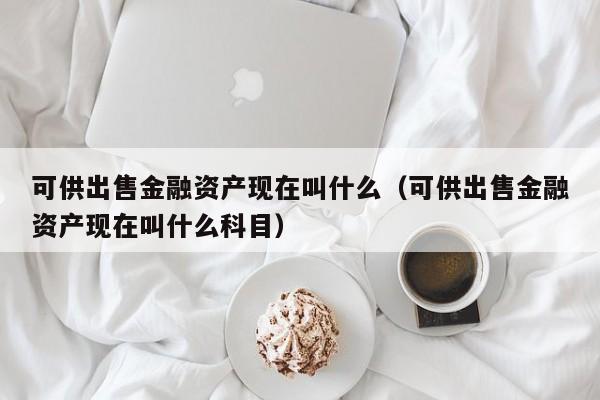 可供出售金融资产现在叫什么（可供出售金融资产现在叫什么科目）-第1张图片-科灵网