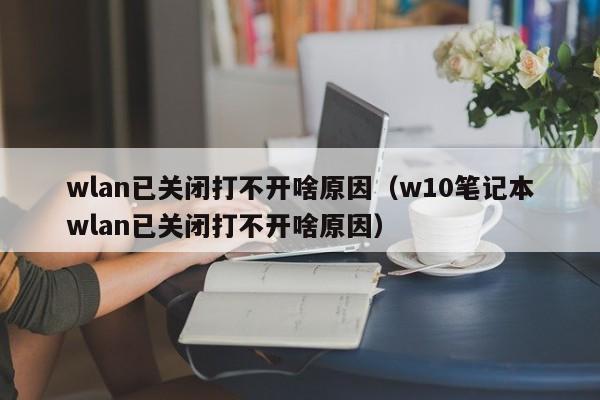 wlan已关闭打不开啥原因（w10笔记本wlan已关闭打不开啥原因）-第1张图片-科灵网