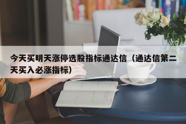 今天买明天涨停选股指标通达信（通达信第二天买入必涨指标）-第1张图片-科灵网