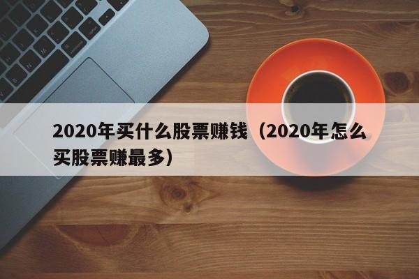 2020年买什么股票赚钱（2020年怎么买股票赚最多）-第1张图片-科灵网