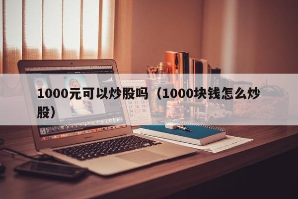 1000元可以炒股吗（1000块钱怎么炒股）-第1张图片-科灵网