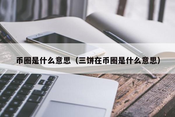 币圈是什么意思（三饼在币圈是什么意思）-第1张图片-科灵网