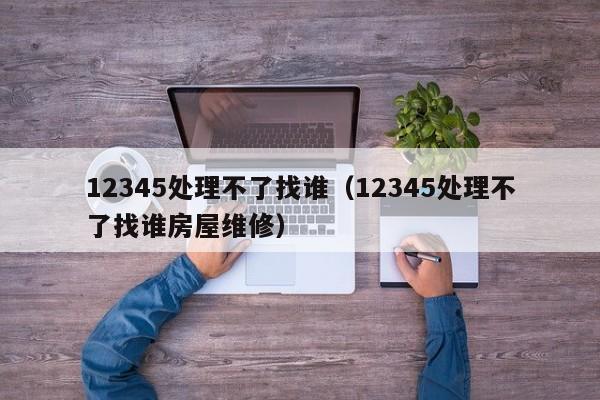 12345处理不了找谁（12345处理不了找谁房屋维修）-第1张图片-科灵网