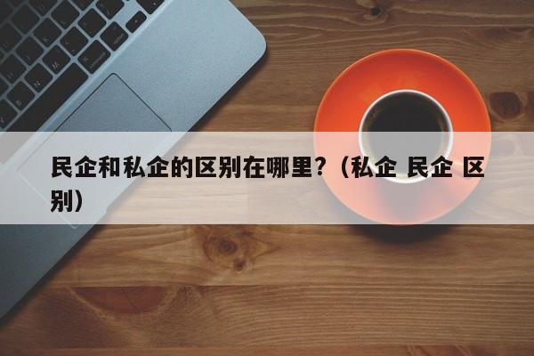 民企和私企的区别在哪里?（私企 民企 区别）-第1张图片-科灵网