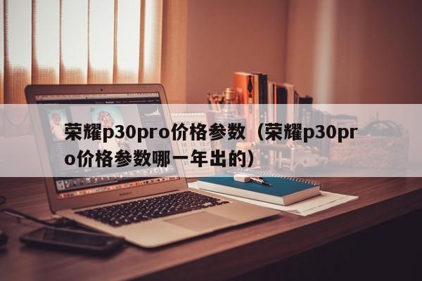 荣耀p30pro价格参数（荣耀p30pro价格参数哪一年出的）-第1张图片-科灵网