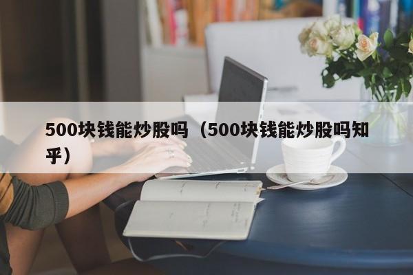 500块钱能炒股吗（500块钱能炒股吗知乎）-第1张图片-科灵网