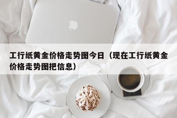 工行纸黄金价格走势图今日（现在工行纸黄金价格走势图把信息）-第1张图片-科灵网