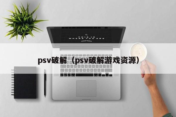 psv破解（psv破解游戏资源）-第1张图片-科灵网