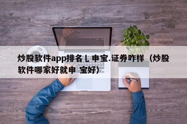 炒股软件app排名乚申宝.证券咋样（炒股软件哪家好就申 宝好）-第1张图片-科灵网