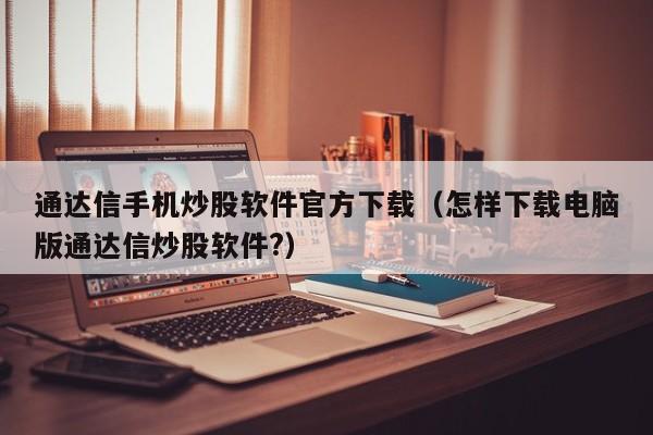 通达信手机炒股软件官方下载（怎样下载电脑版通达信炒股软件?）-第1张图片-科灵网