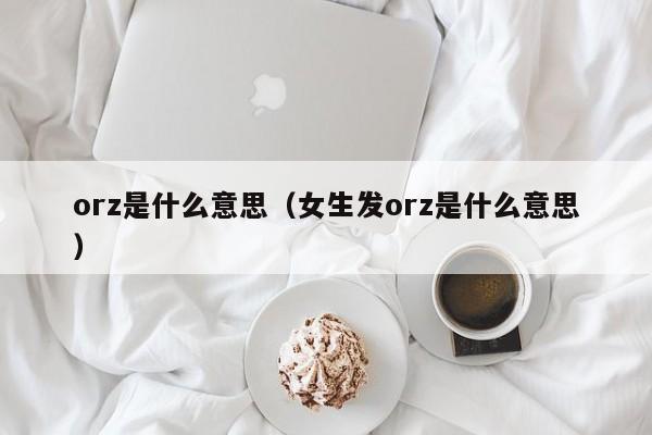 orz是什么意思（女生发orz是什么意思）-第1张图片-科灵网