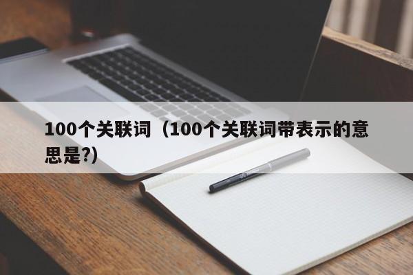 100个关联词（100个关联词带表示的意思是?）-第1张图片-科灵网