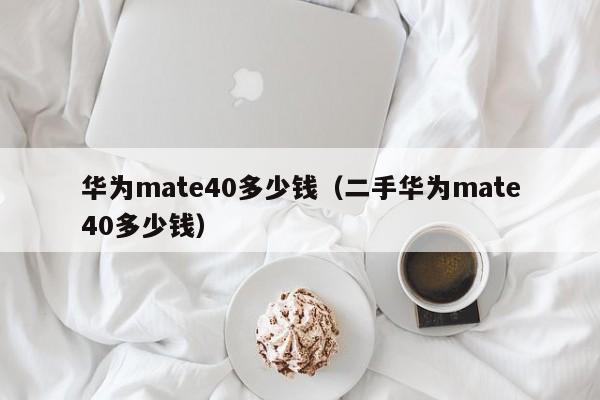 华为mate40多少钱（二手华为mate40多少钱）-第1张图片-科灵网