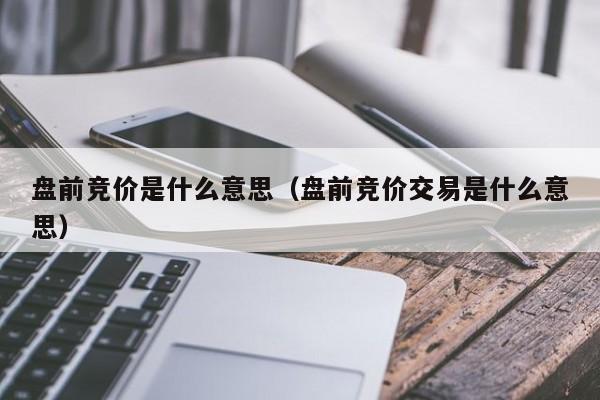 盘前竞价是什么意思（盘前竞价交易是什么意思）-第1张图片-科灵网