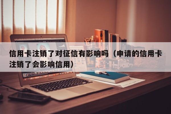 信用卡注销了对征信有影响吗（申请的信用卡注销了会影响信用）-第1张图片-科灵网