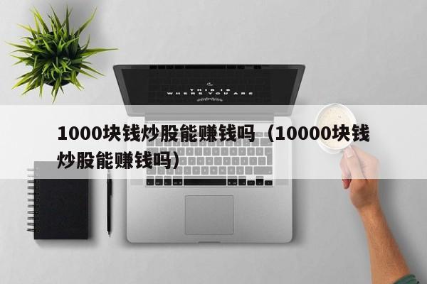 1000块钱炒股能赚钱吗（10000块钱炒股能赚钱吗）-第1张图片-科灵网