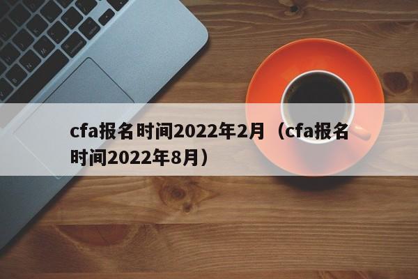 cfa报名时间2022年2月（cfa报名时间2022年8月）-第1张图片-科灵网