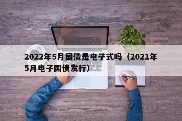 2022年5月国债是电子式吗（2021年5月电子国债发行）-第1张图片-科灵网