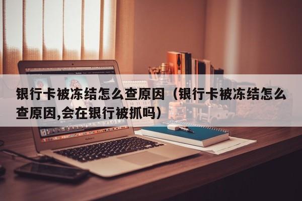 银行卡被冻结怎么查原因（银行卡被冻结怎么查原因,会在银行被抓吗）-第1张图片-科灵网