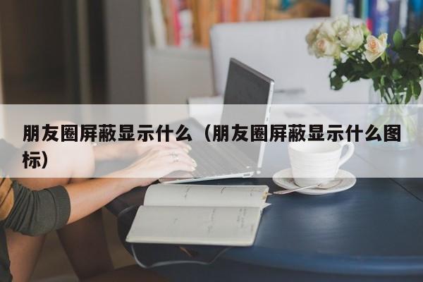 朋友圈屏蔽显示什么（朋友圈屏蔽显示什么图标）-第1张图片-科灵网