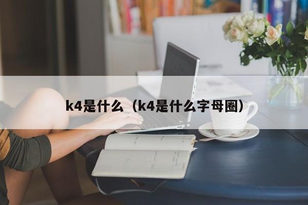 k4是什么（k4是什么字母圈）-第1张图片-科灵网