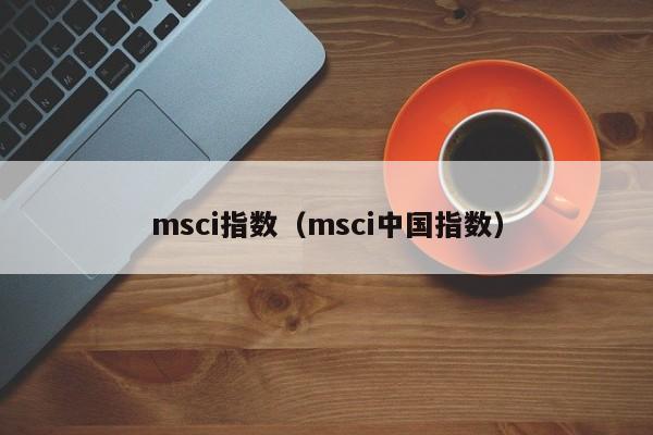 msci指数（msci中国指数）-第1张图片-科灵网