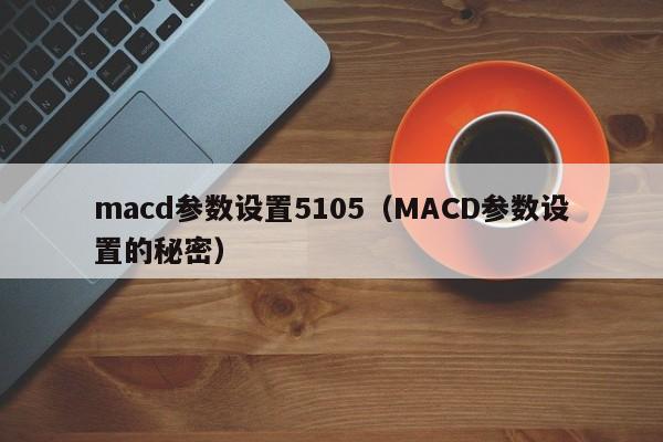 macd参数设置5105（MACD参数设置的秘密）-第1张图片-科灵网