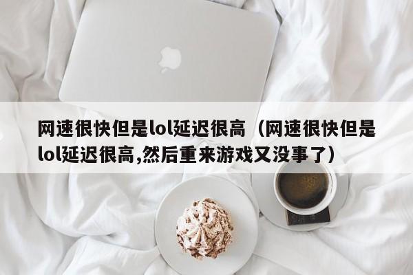 网速很快但是lol延迟很高（网速很快但是lol延迟很高,然后重来游戏又没事了）-第1张图片-科灵网