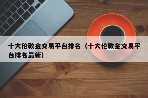 十大伦敦金交易平台排名（十大伦敦金交易平台排名最新）-第1张图片-科灵网