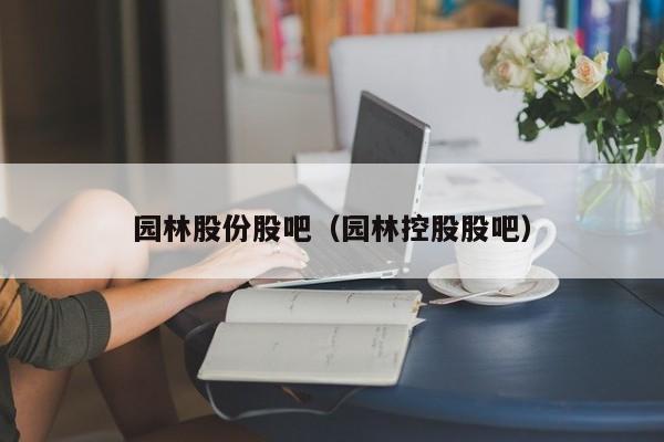 园林股份股吧（园林控股股吧）-第1张图片-科灵网