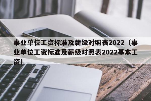 事业单位工资标准及薪级对照表2022（事业单位工资标准及薪级对照表2022基本工资）-第1张图片-科灵网