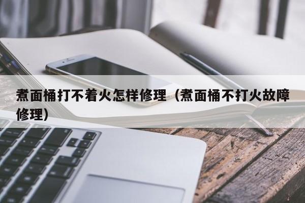 煮面桶打不着火怎样修理（煮面桶不打火故障修理）-第1张图片-科灵网