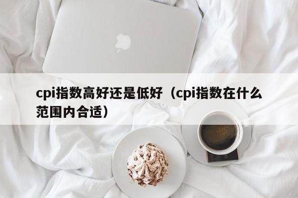 cpi指数高好还是低好（cpi指数在什么范围内合适）-第1张图片-科灵网