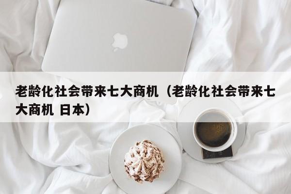 老龄化社会带来七大商机（老龄化社会带来七大商机 日本）-第1张图片-科灵网