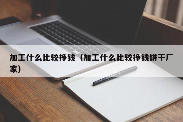 加工什么比较挣钱（加工什么比较挣钱饼干厂家）-第1张图片-科灵网