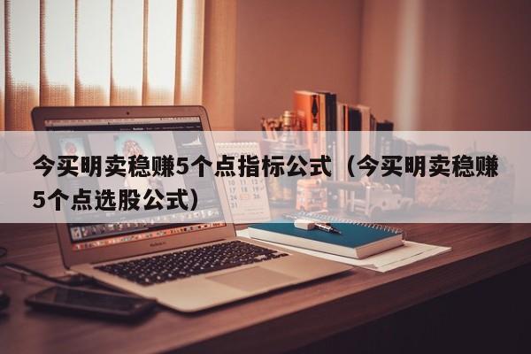 今买明卖稳赚5个点指标公式（今买明卖稳赚5个点选股公式）-第1张图片-科灵网