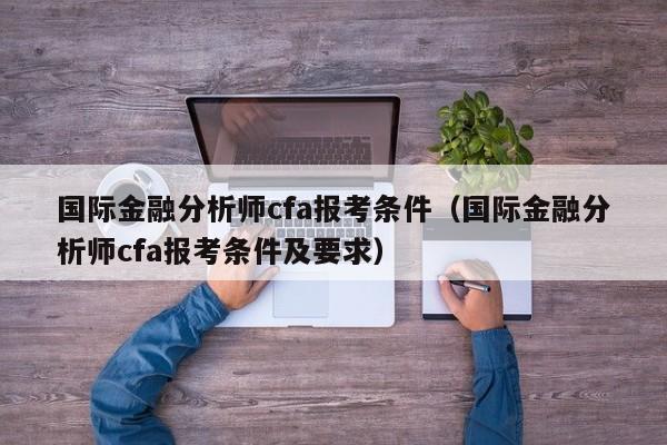 国际金融分析师cfa报考条件（国际金融分析师cfa报考条件及要求）-第1张图片-科灵网