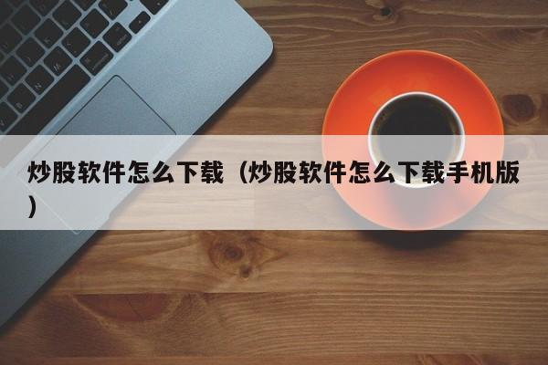 炒股软件怎么下载（炒股软件怎么下载手机版）-第1张图片-科灵网