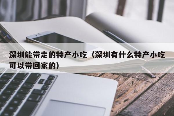 深圳能带走的特产小吃（深圳有什么特产小吃可以带回家的）-第1张图片-科灵网