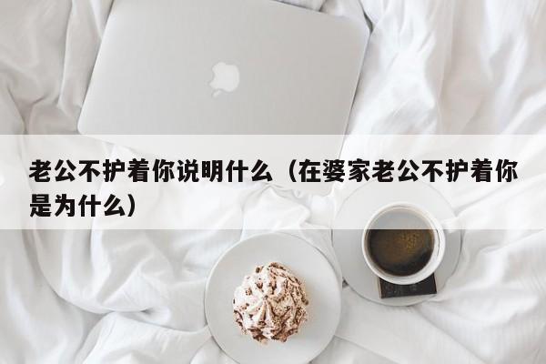 老公不护着你说明什么（在婆家老公不护着你是为什么）-第1张图片-科灵网