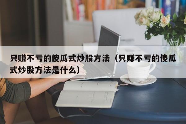 只赚不亏的傻瓜式炒股方法（只赚不亏的傻瓜式炒股方法是什么）-第1张图片-科灵网