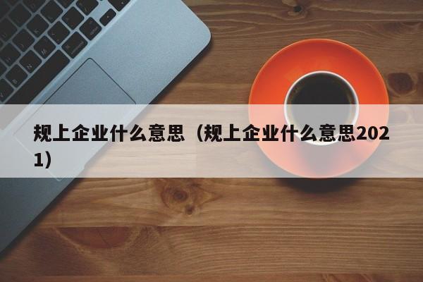 规上企业什么意思（规上企业什么意思2021）-第1张图片-科灵网