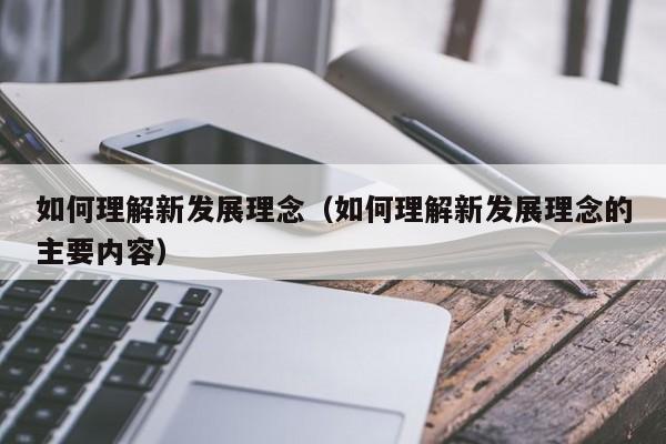 如何理解新发展理念（如何理解新发展理念的主要内容）-第1张图片-科灵网