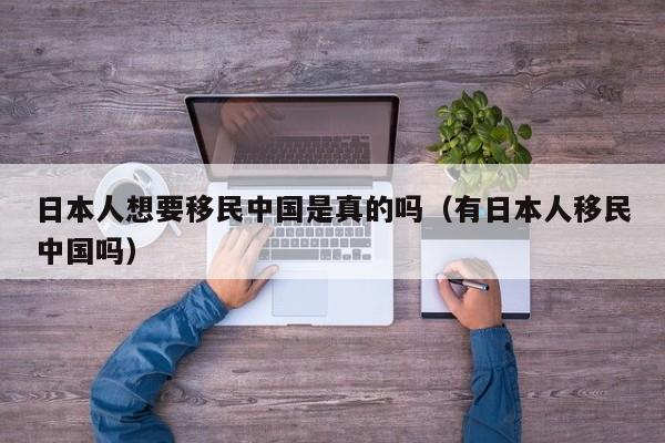 日本人想要移民中国是真的吗（有日本人移民中国吗）-第1张图片-科灵网