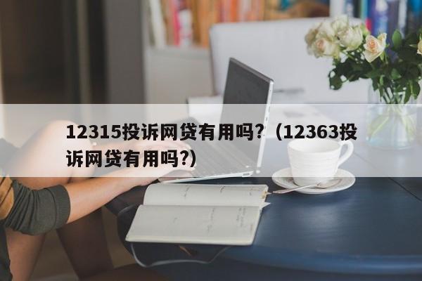 12315投诉网贷有用吗?（12363投诉网贷有用吗?）-第1张图片-科灵网